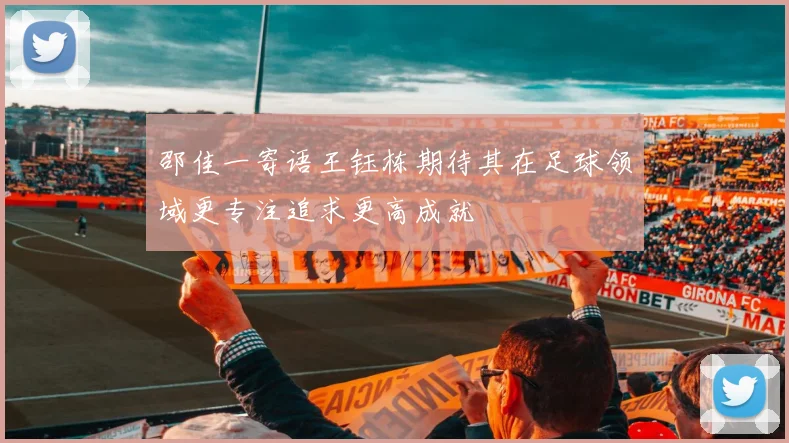 邵佳一寄语王钰栋期待其在足球领域更专注追求更高成就