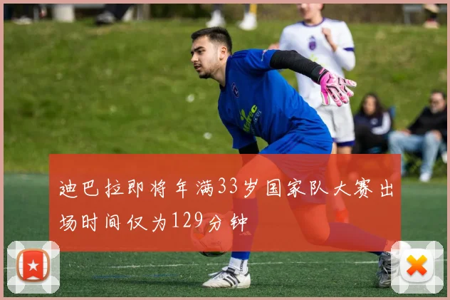 迪巴拉即将年满33岁国家队大赛出场时间仅为129分钟