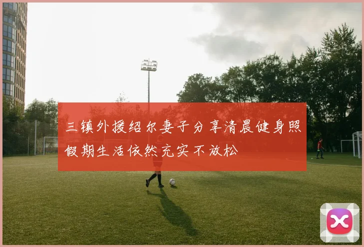 三镇外援绍尔妻子分享清晨健身照假期生活依然充实不放松