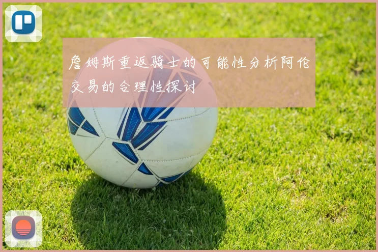 詹姆斯重返骑士的可能性分析阿伦交易的合理性探讨