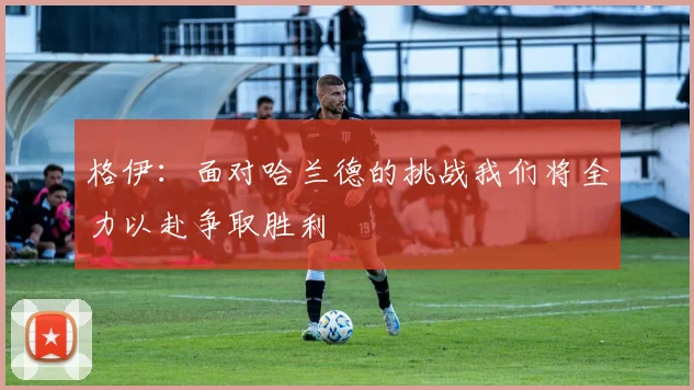 格伊：面对哈兰德的挑战我们将全力以赴争取胜利