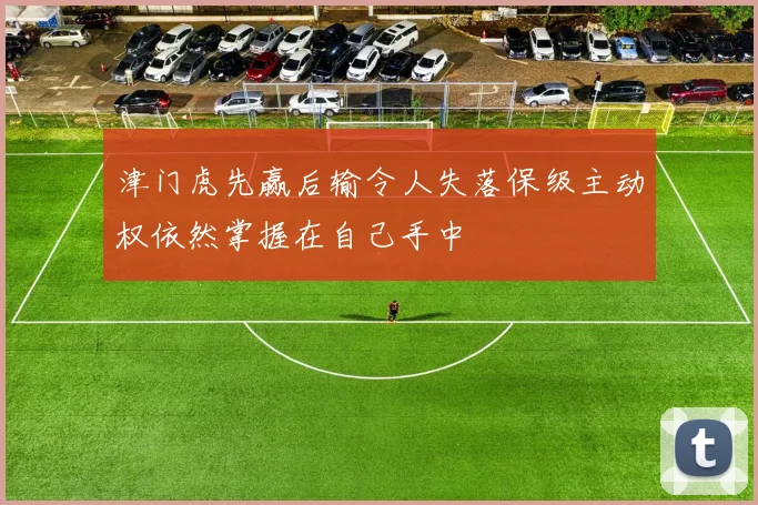 津门虎先赢后输令人失落保级主动权依然掌握在自己手中