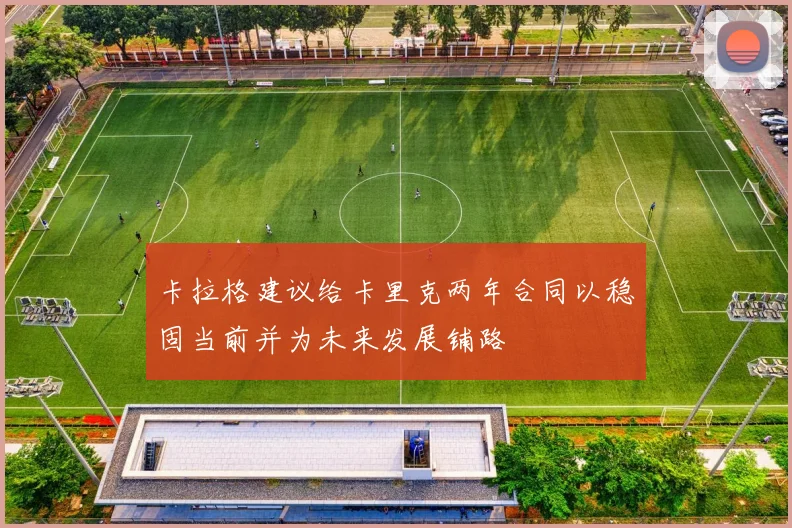 卡拉格建议给卡里克两年合同以稳固当前并为未来发展铺路