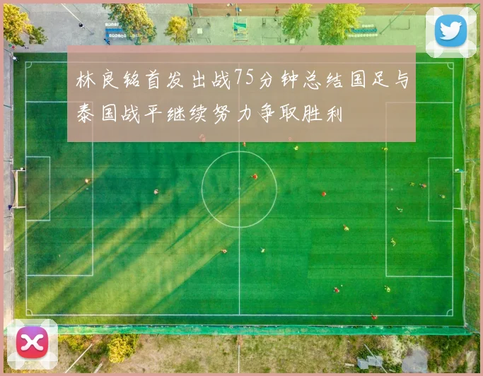 林良铭首发出战75分钟总结国足与泰国战平继续努力争取胜利