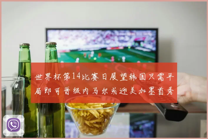 世界杯第14比赛日展望韩国只需平局即可晋级内马尔或迎美加墨首秀