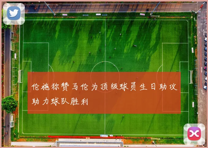 伦施称赞马伦为顶级球员生日助攻助力球队胜利