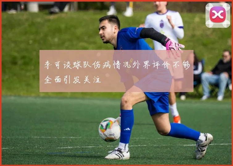 李可谈球队伤病情况外界评价不够全面引发关注