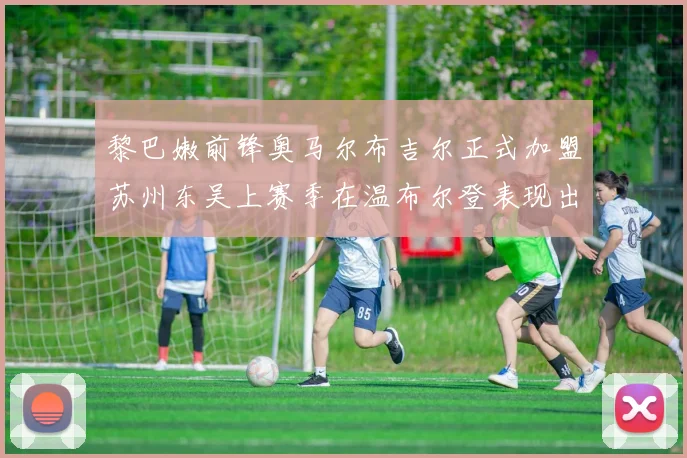 黎巴嫩前锋奥马尔布吉尔正式加盟苏州东吴上赛季在温布尔登表现出色