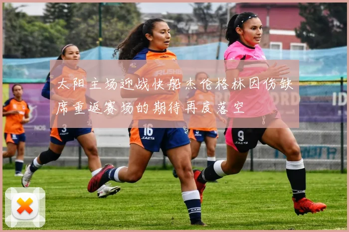 太阳主场迎战快船杰伦格林因伤缺席重返赛场的期待再度落空