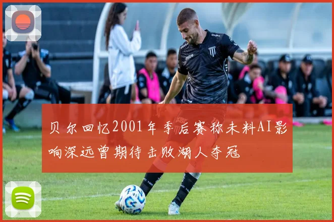 贝尔回忆2001年季后赛称未料AI影响深远曾期待击败湖人夺冠