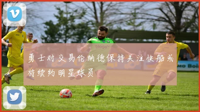 勇士对交易伦纳德保持关注快船或将续约明星球员
