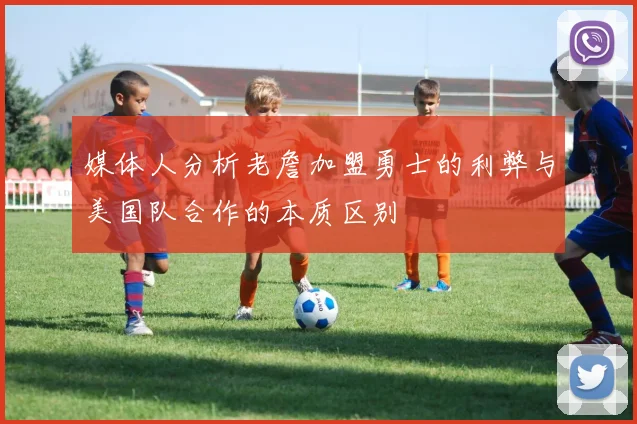 媒体人分析老詹加盟勇士的利弊与美国队合作的本质区别
