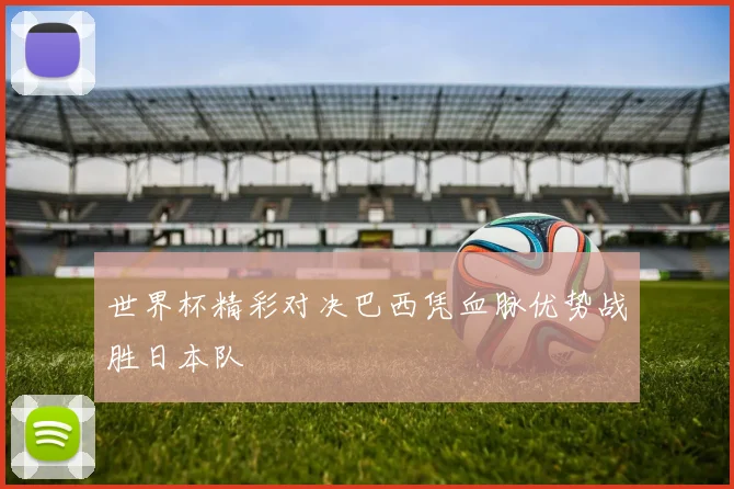 世界杯精彩对决巴西凭血脉优势战胜日本队