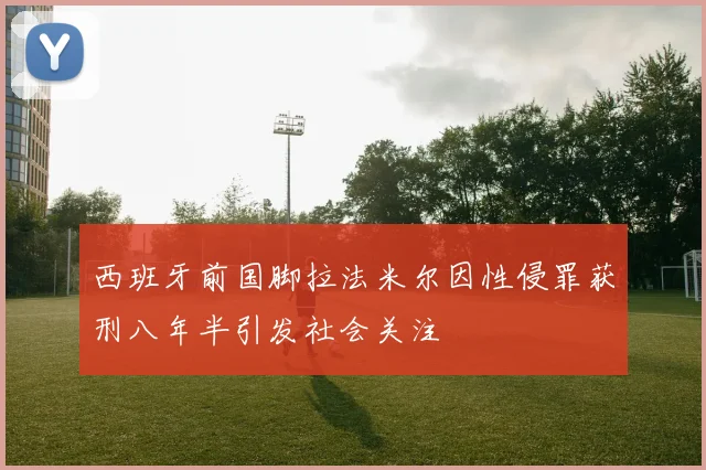 西班牙前国脚拉法米尔因性侵罪获刑八年半引发社会关注