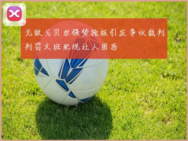 无敌戈贝尔强势抢板引发争议裁判判罚文班犯规让人困惑