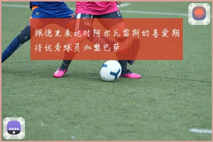 佩德里表达对阿尔瓦雷斯的喜爱期待优秀球员加盟巴萨