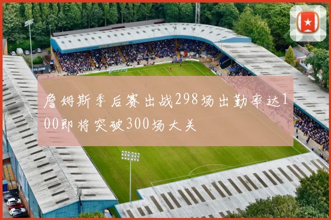 詹姆斯季后赛出战298场出勤率达100即将突破300场大关