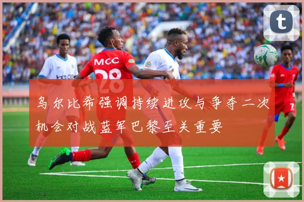 乌尔比希强调持续进攻与争夺二次机会对战蓝军巴黎至关重要
