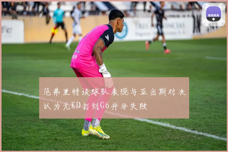 范弗里特谈球队表现与亚当斯对决认为无KD打到G6并非失败