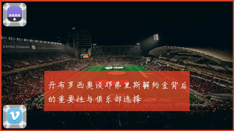 丹布罗西奥谈邓弗里斯解约金背后的重要性与俱乐部选择
