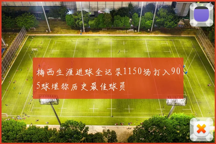 梅西生涯进球全记录1150场打入905球堪称历史最佳球员