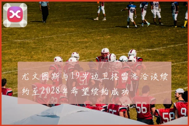 尤文图斯与19岁边卫格雷洛洽谈续约至2028年希望续约成功