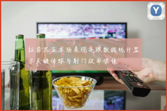 拉菲尼亚本场表现亮眼数据统计显示关键传球与射门效率俱佳