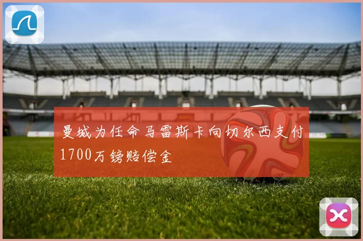 曼城为任命马雷斯卡向切尔西支付1700万镑赔偿金