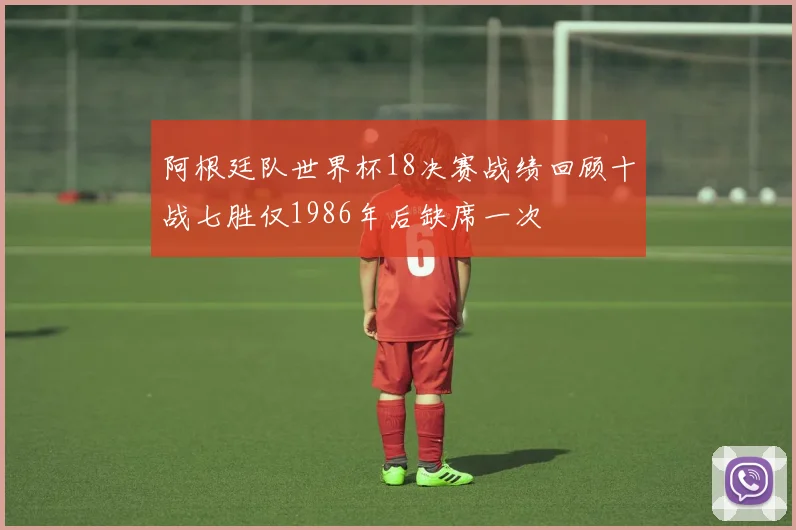 阿根廷队世界杯18决赛战绩回顾十战七胜仅1986年后缺席一次