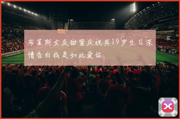 布莱斯女友甜蜜庆祝其19岁生日深情告白我是如此爱你