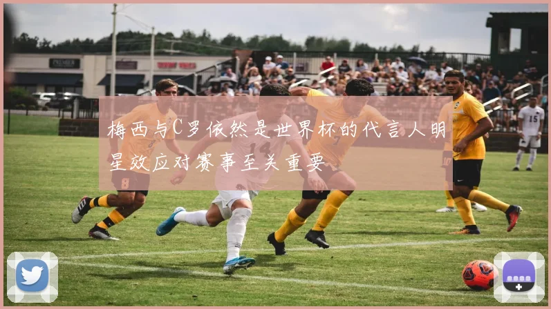 梅西与C罗依然是世界杯的代言人明星效应对赛事至关重要