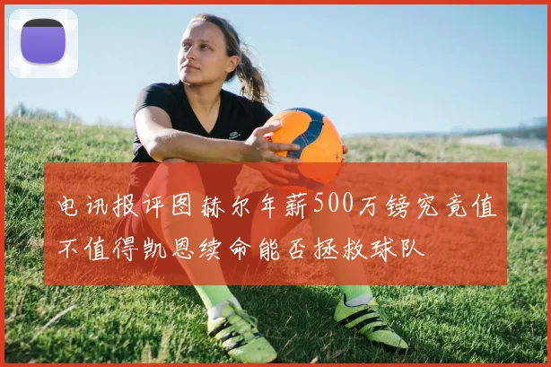 电讯报评图赫尔年薪500万镑究竟值不值得凯恩续命能否拯救球队